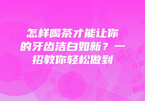怎样喝茶才能让你的牙齿洁白如新？一招教你轻松做到