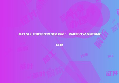 茶叶加工行业证件办理全解析：各类证件及技术问题详解