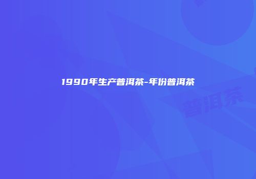 1990年生产普洱茶-年份普洱茶