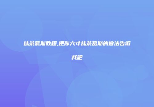 抹茶慕斯教程,把你六寸抹茶慕斯的做法告诉我吧