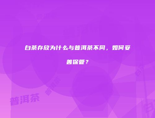 白茶存放为什么与普洱茶不同，如何妥善保管？