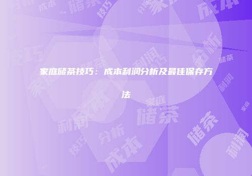 家庭储茶技巧：成本利润分析及最佳保存方法