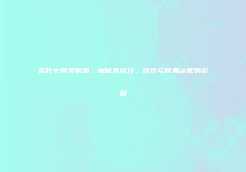 茶叶中的茶氨酸：揭秘其成分、功效与对焦虑症的影响