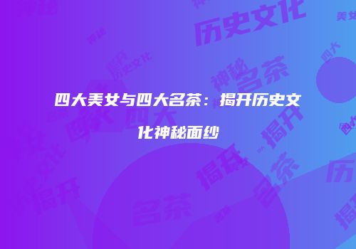 四大美女与四大名茶：揭开历史文化神秘面纱