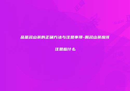 品鉴名山茶的正确方法与注意事项-喝名山茶应该注意些什么