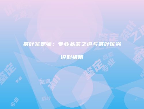 茶叶鉴定师：专业品鉴之道与茶叶优劣识别指南