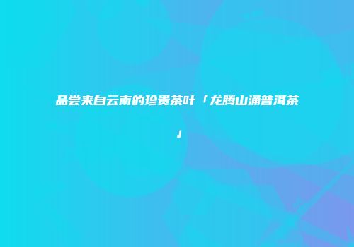 品尝来自云南的珍贵茶叶「龙腾山涌普洱茶」