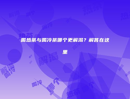 喝热茶与喝冷茶哪个更解渴？解答在这里