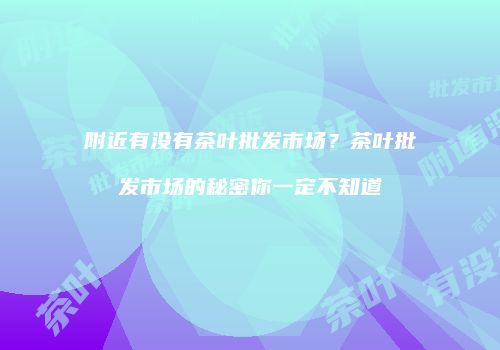 附近有没有茶叶批发市场？茶叶批发市场的秘密你一定不知道