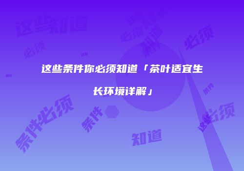 这些条件你必须知道「茶叶适宜生长环境详解」