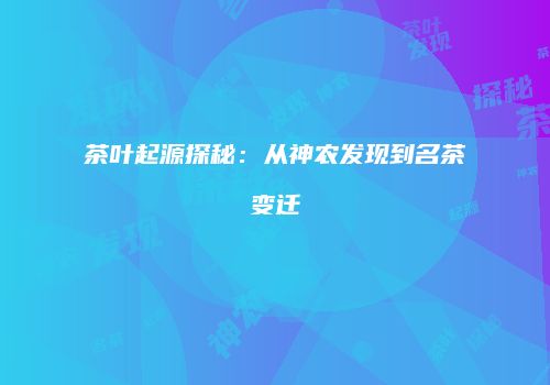 茶叶起源探秘：从神农发现到名茶变迁