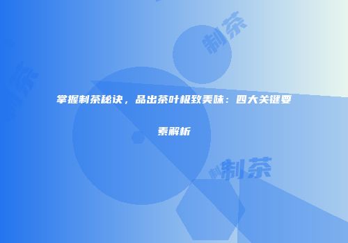 掌握制茶秘诀，品出茶叶极致美味：四大关键要素解析