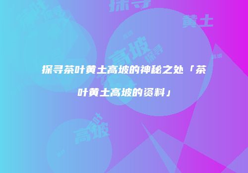 探寻茶叶黄土高坡的神秘之处「茶叶黄土高坡的资料」