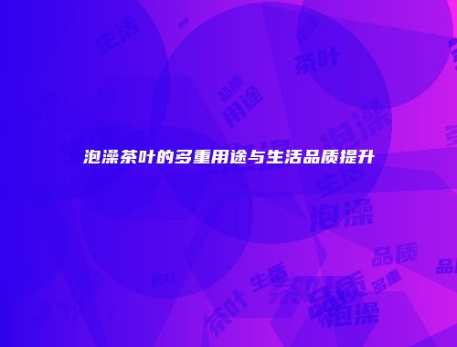 泡澡茶叶的多重用途与生活品质提升