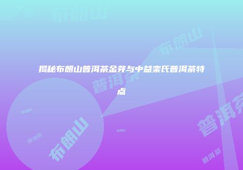 揭秘布朗山普洱茶金芽与中益栾氏普洱茶特点