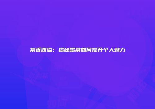 茶香四溢：揭秘喝茶如何提升个人魅力