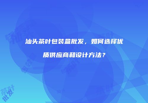 汕头茶叶包装盒批发，如何选择优质供应商和设计方法？