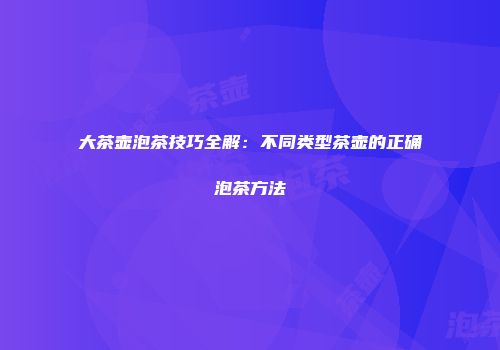大茶壶泡茶技巧全解：不同类型茶壶的正确泡茶方法