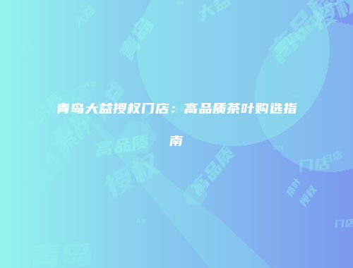 青岛大益授权门店：高品质茶叶购选指南