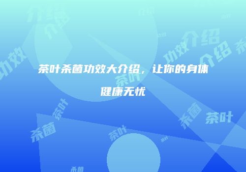 茶叶杀菌功效大介绍，让你的身体健康无忧