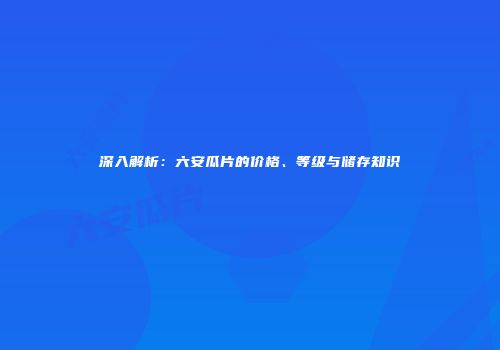 深入解析：六安瓜片的价格、等级与储存知识
