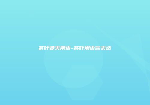 茶叶赞美用语-茶叶用语言表达