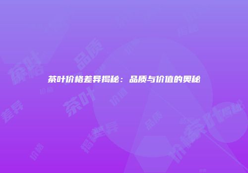 茶叶价格差异揭秘：品质与价值的奥秘