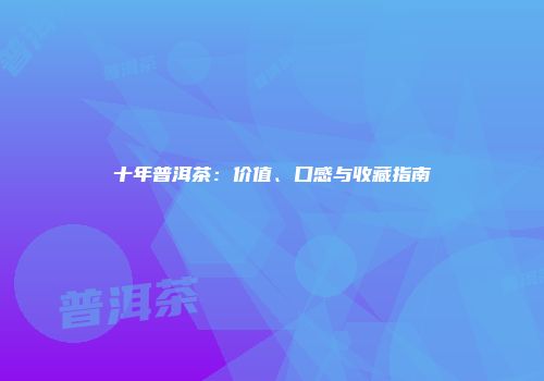 十年普洱茶：价值、口感与收藏指南