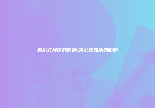 喝茶对身体的影响,喝茶对健康的影响
