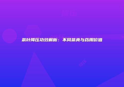 茶叶降压功效解析：不同茶类与药用价值