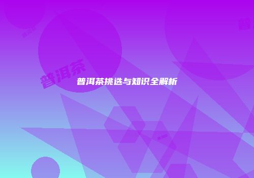 普洱茶挑选与知识全解析