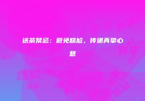 送茶禁忌：避免尴尬，传递真挚心意
