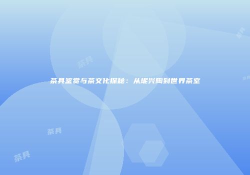 茶具鉴赏与茶文化探秘：从坭兴陶到世界茶室