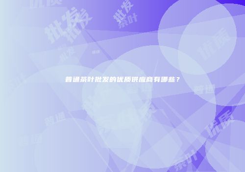 普通茶叶批发的优质供应商有哪些？