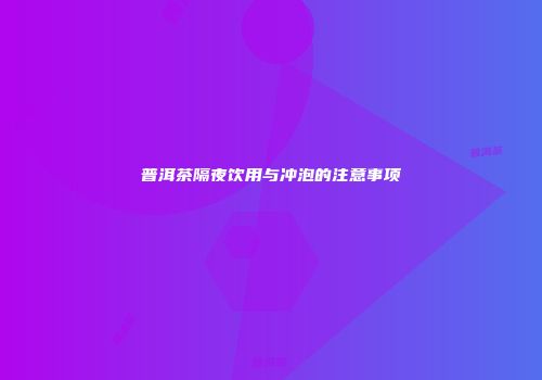普洱茶隔夜饮用与冲泡的注意事项