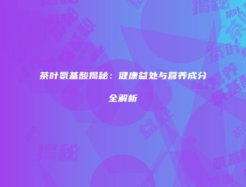 茶叶氨基酸揭秘：健康益处与营养成分全解析