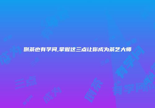 倒茶也有学问,掌握这三点让你成为茶艺大师