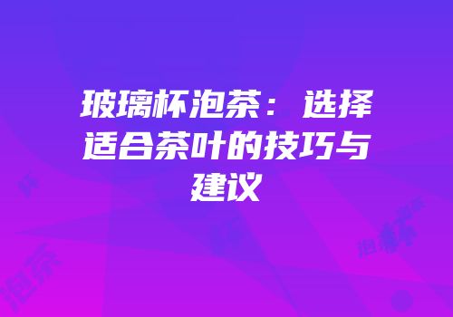 玻璃杯泡茶：选择适合茶叶的技巧与建议