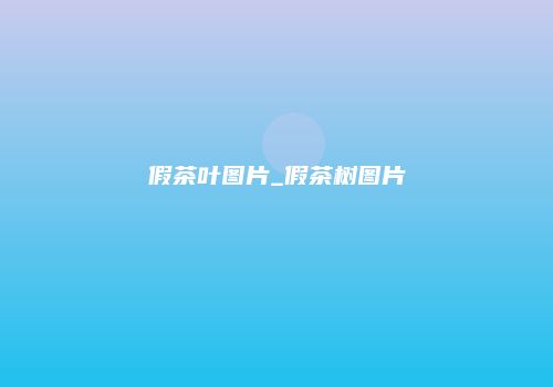 假茶叶图片_假茶树图片