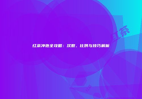 红茶冲泡全攻略：次数、比例与技巧解析