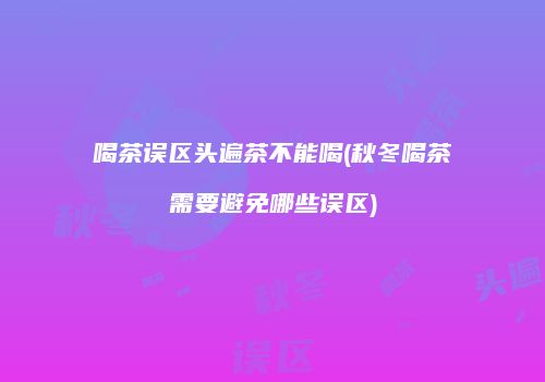 喝茶误区头遍茶不能喝(秋冬喝茶需要避免哪些误区)