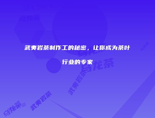 武夷岩茶制作工的秘密，让你成为茶叶行业的专家