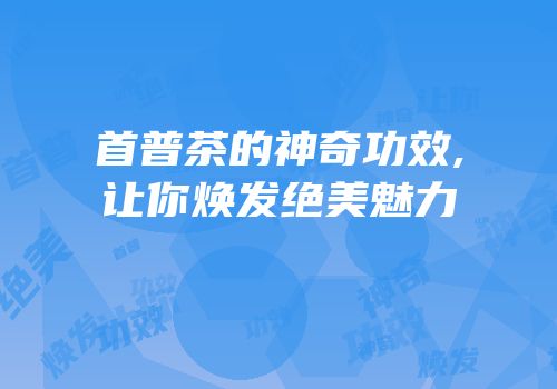 首普茶的神奇功效,让你焕发绝美魅力