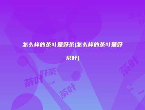 怎么样的茶叶是好茶(怎么样的茶叶是好茶叶)