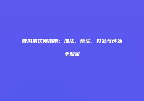 普洱茶饮用指南：泡法、禁忌、好处与坏处全解析
