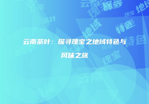 云南茶叶：探寻瑰宝之地域特色与风味之旅