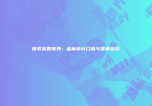 探索茶香世界：品味茶叶口感与健康功效