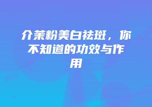 介茉粉美白祛斑，你不知道的功效与作用