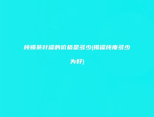 纯锡茶叶罐的价格是多少(锡罐纯度多少为好)