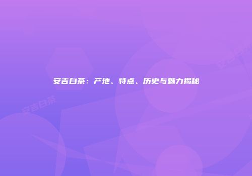 安吉白茶：产地、特点、历史与魅力揭秘